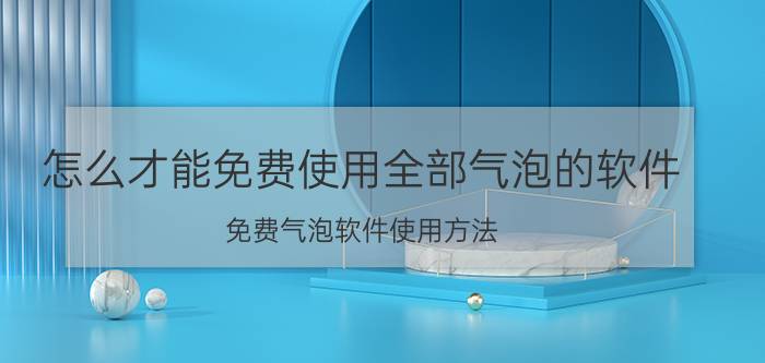 怎么才能免费使用全部气泡的软件 免费气泡软件使用方法